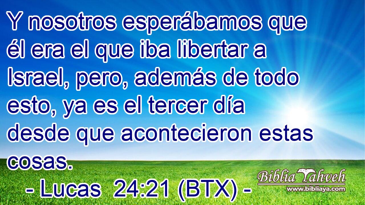Y nosotros esperábamos que él era el que iba libertar a Israel, pero, además de todo esto, ya es el tercer día desde que acontecieron estas cosas.