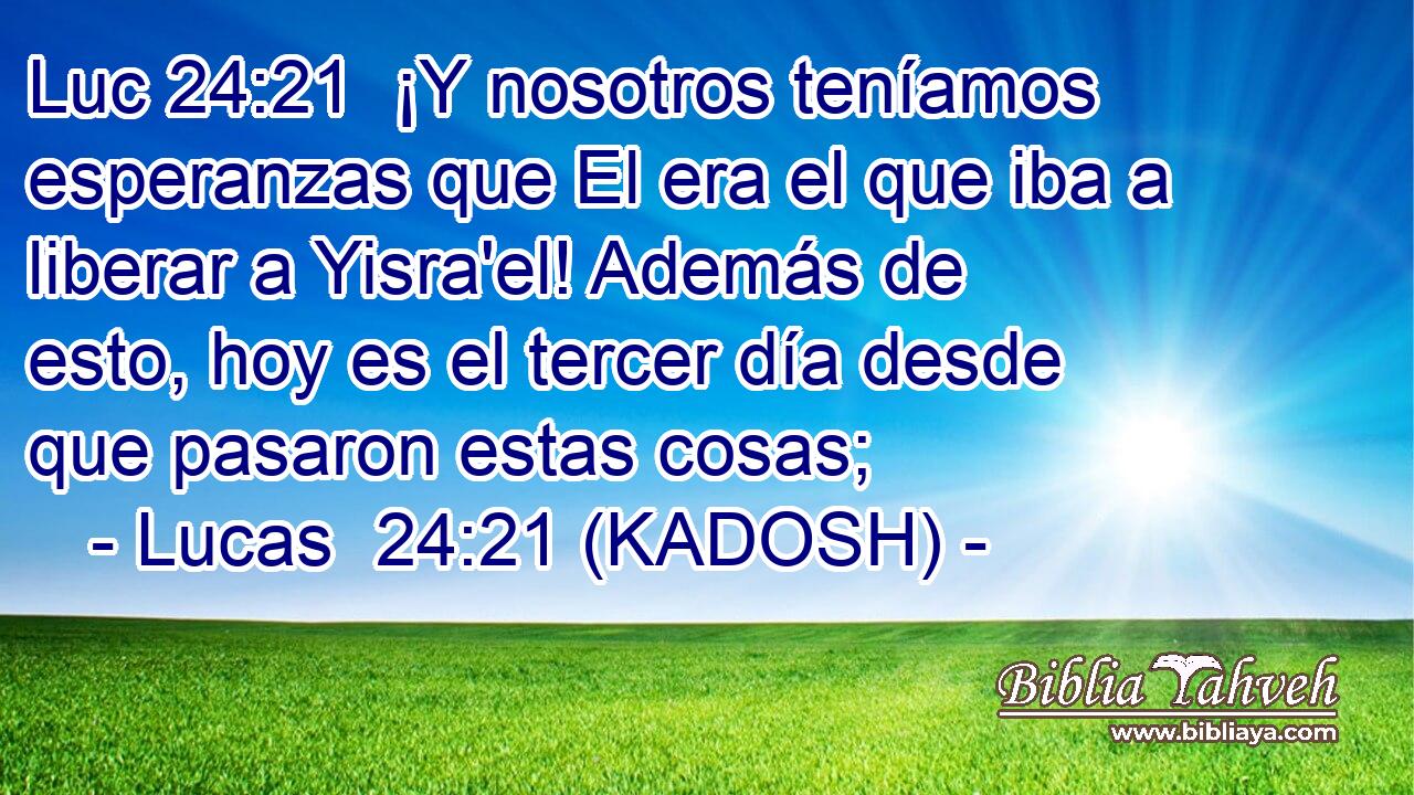  ¡Y nosotros teníamos esperanzas que El era el que iba a liberar a Yisra'el! Además de esto, hoy es el tercer día desde que pasaron estas cosas; 