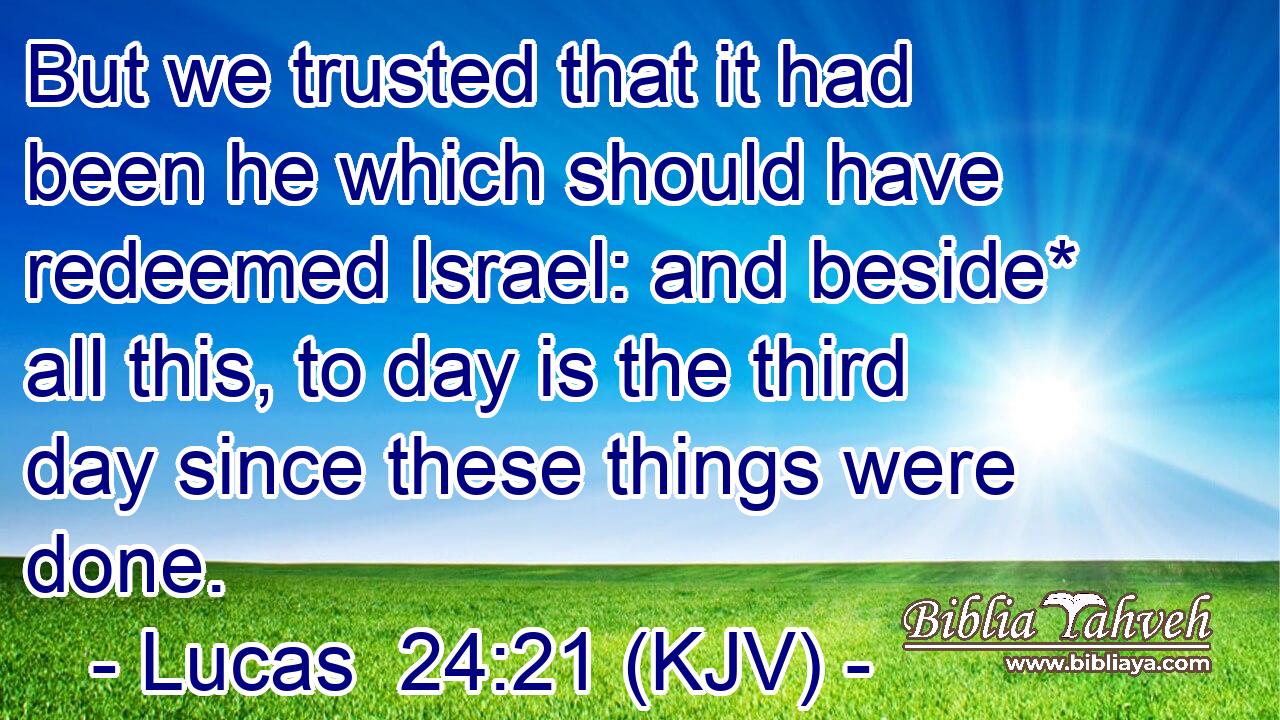 But we trusted that it had been he which should have redeemed Israel: and beside* all this, to day is the third day since these things were done.