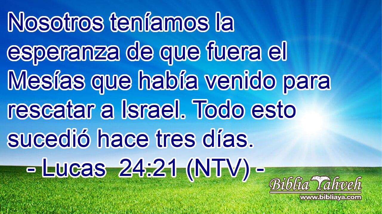 Nosotros teníamos la esperanza de que fuera el Mesías que había venido para rescatar a Israel. Todo esto sucedió hace tres días.