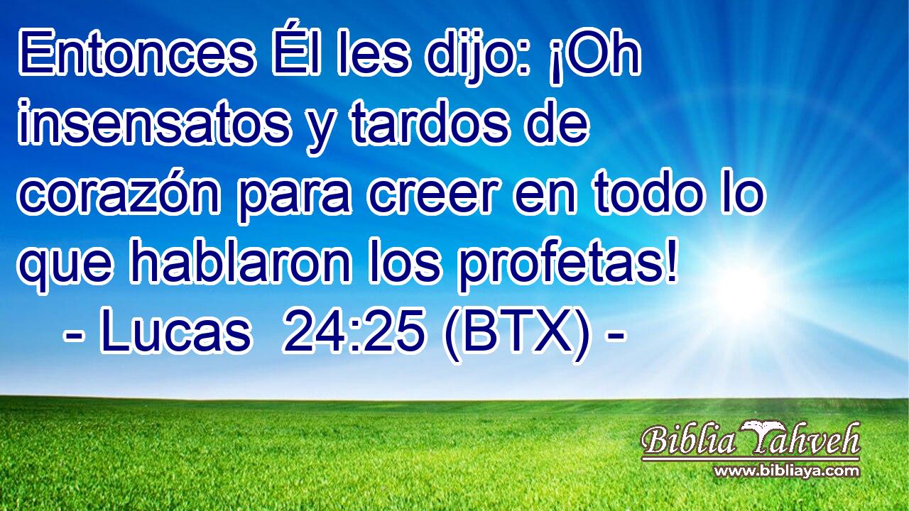 Entonces Él les dijo: ¡Oh insensatos y tardos de corazón para creer en todo lo que hablaron los profetas!