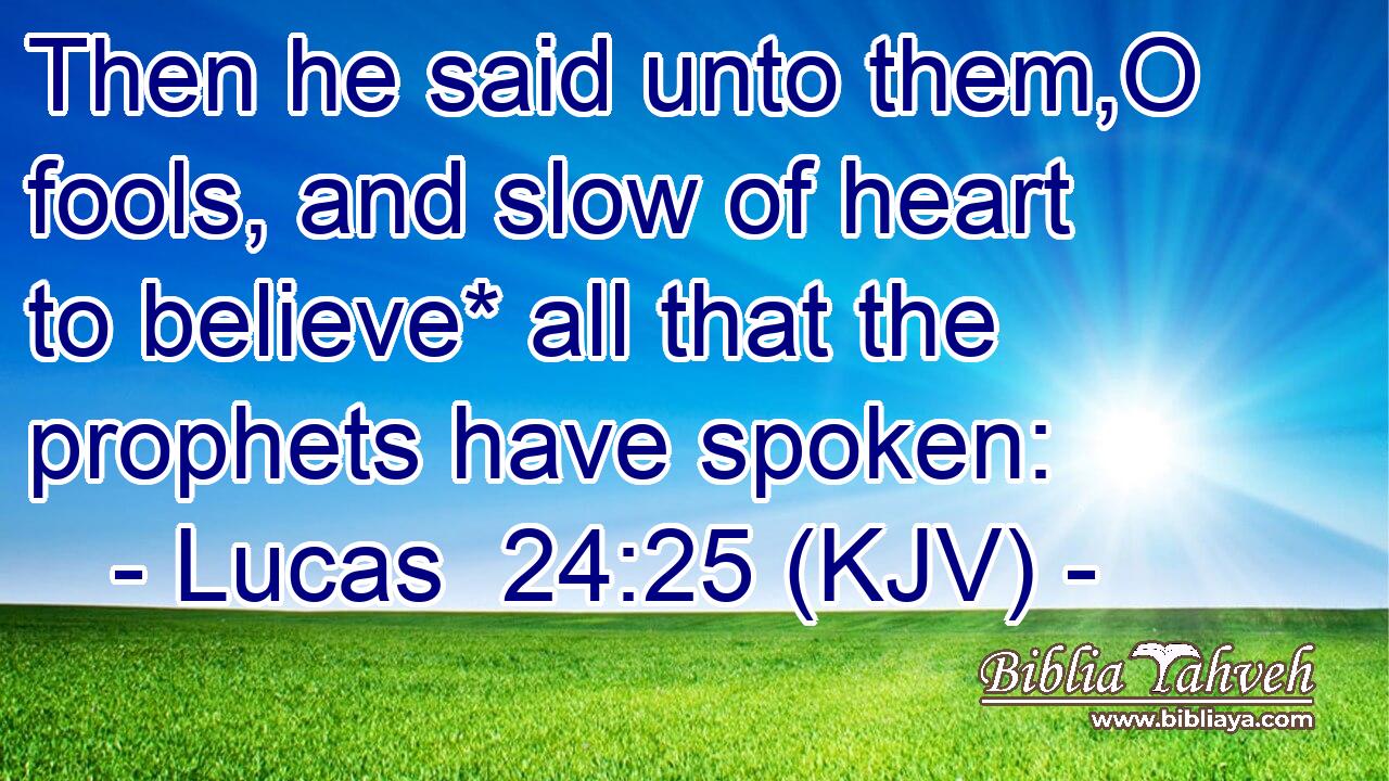 Then he said unto them,O fools, and slow of heart to believe* all that the prophets have spoken:
