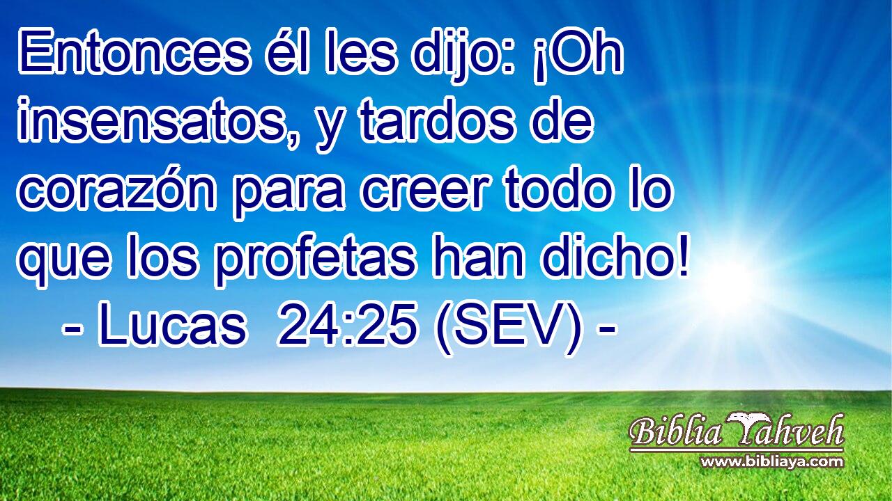 Entonces él les dijo: ¡Oh insensatos, y tardos de corazón para creer todo lo que los profetas han dicho!