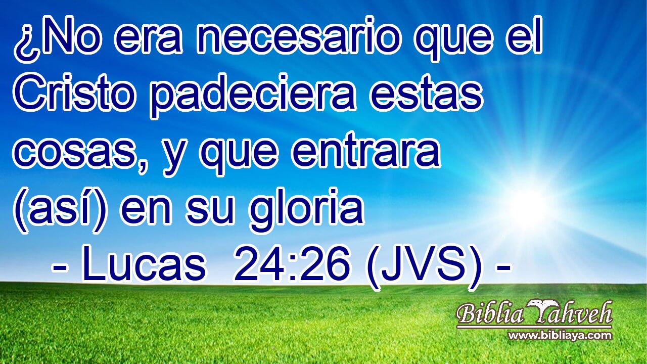 ¿No era necesario que el Cristo padeciera estas cosas, y que entrara (así) en su gloria