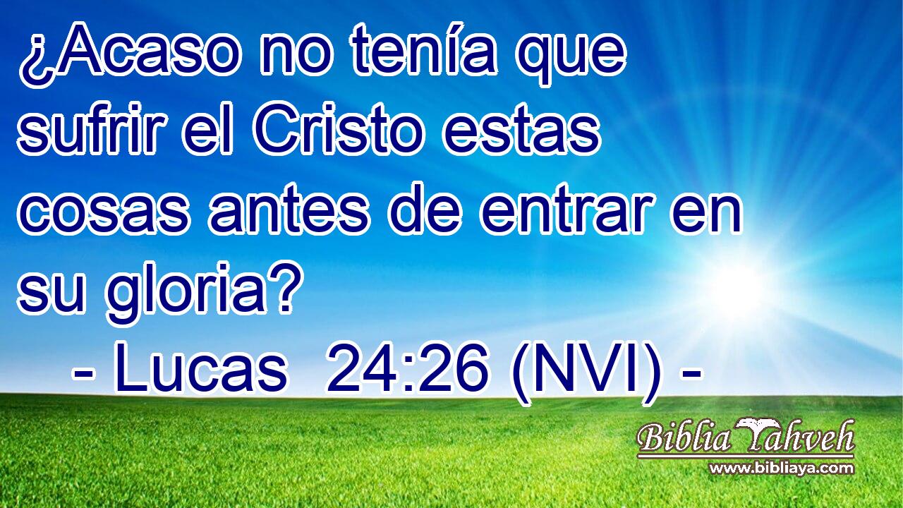  ¿Acaso no tenía que sufrir el Cristo estas cosas antes de entrar en su gloria? 