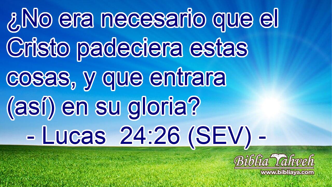 ¿No era necesario que el Cristo padeciera estas cosas, y que entrara (así) en su gloria?