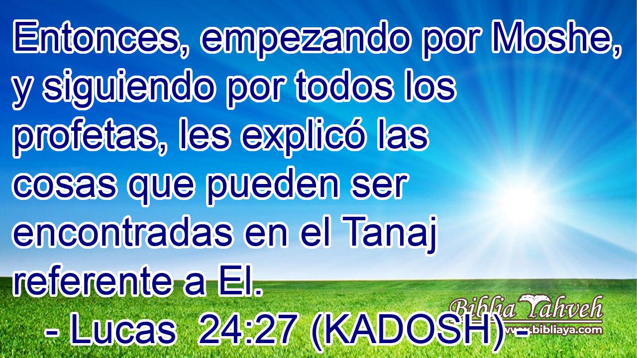  Entonces, empezando por Moshe, y siguiendo por todos los profetas, les explicó las cosas que pueden ser encontradas en el Tanaj referente a El. 