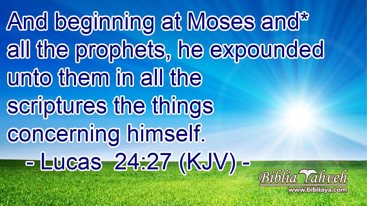 And beginning at Moses and* all the prophets, he expounded unto them in all the scriptures the things concerning himself.