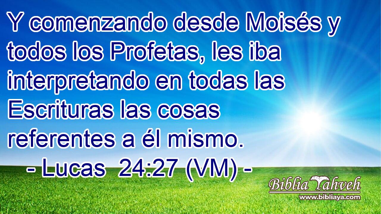  Y comenzando desde Moisés y todos los Profetas, les iba interpretando en todas las Escrituras las cosas referentes a él mismo. 