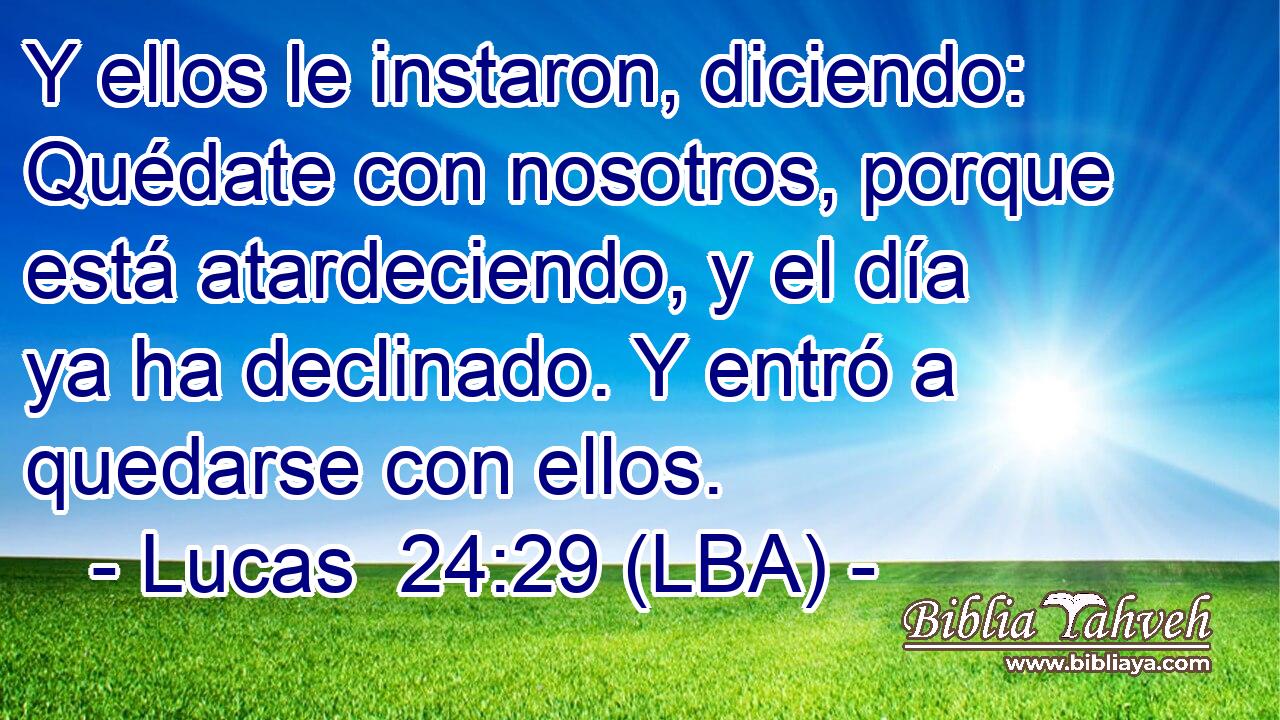 Y ellos le instaron, diciendo: Quédate con nosotros, porque está atardeciendo, y el día ya ha declinado. Y entró a quedarse con ellos.