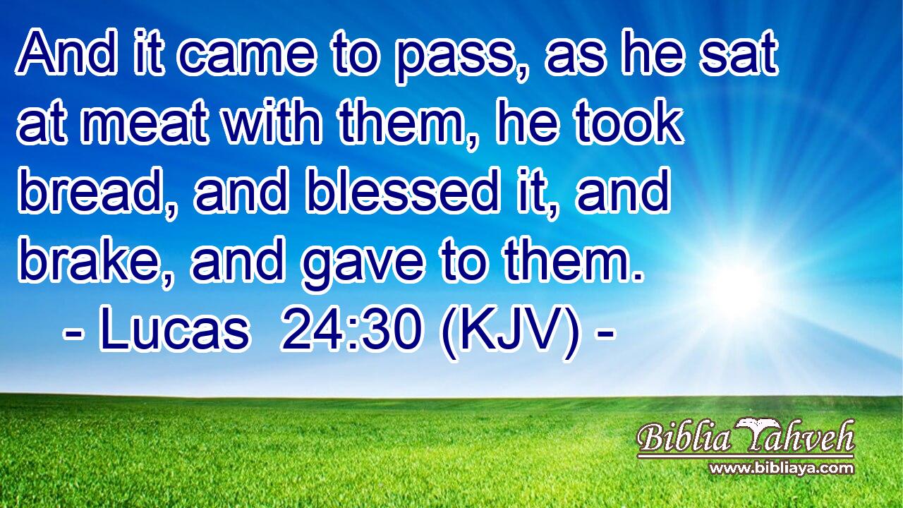 And it came to pass, as he sat at meat with them, he took bread, and blessed it, and brake, and gave to them.