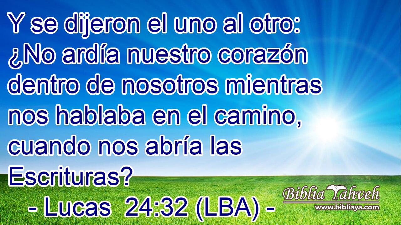 Y se dijeron el uno al otro: ¿No ardía nuestro corazón dentro de nosotros mientras nos hablaba en el camino, cuando nos abría las Escrituras?