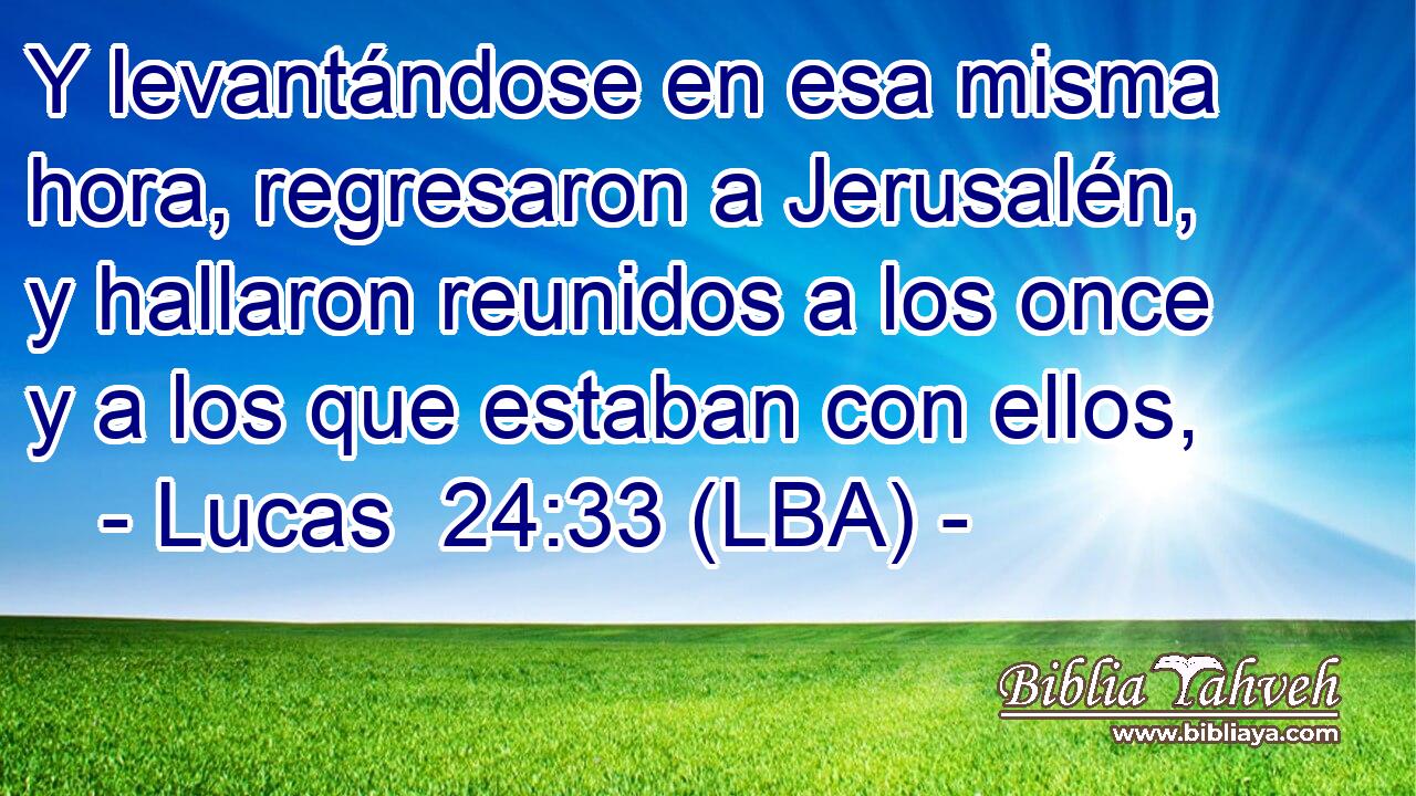 Y levantándose en esa misma hora, regresaron a Jerusalén, y hallaron reunidos a los once y a los que estaban con ellos,