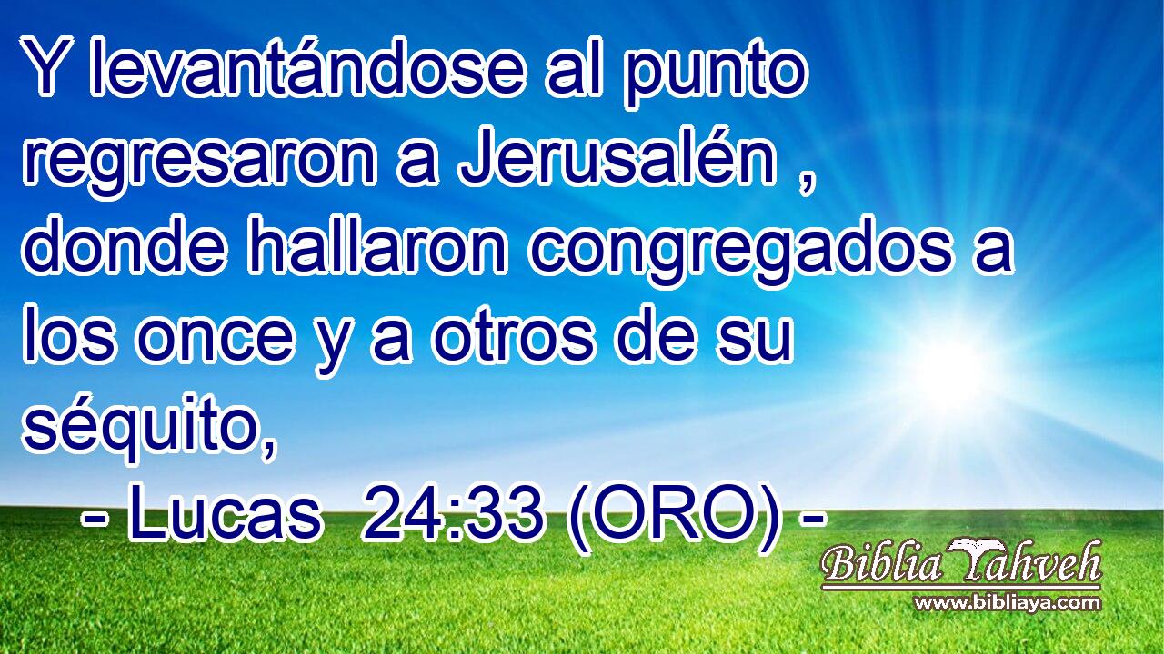  Y levantándose al punto regresaron a Jerusalén , donde hallaron congregados a los once y a otros de su séquito, 
