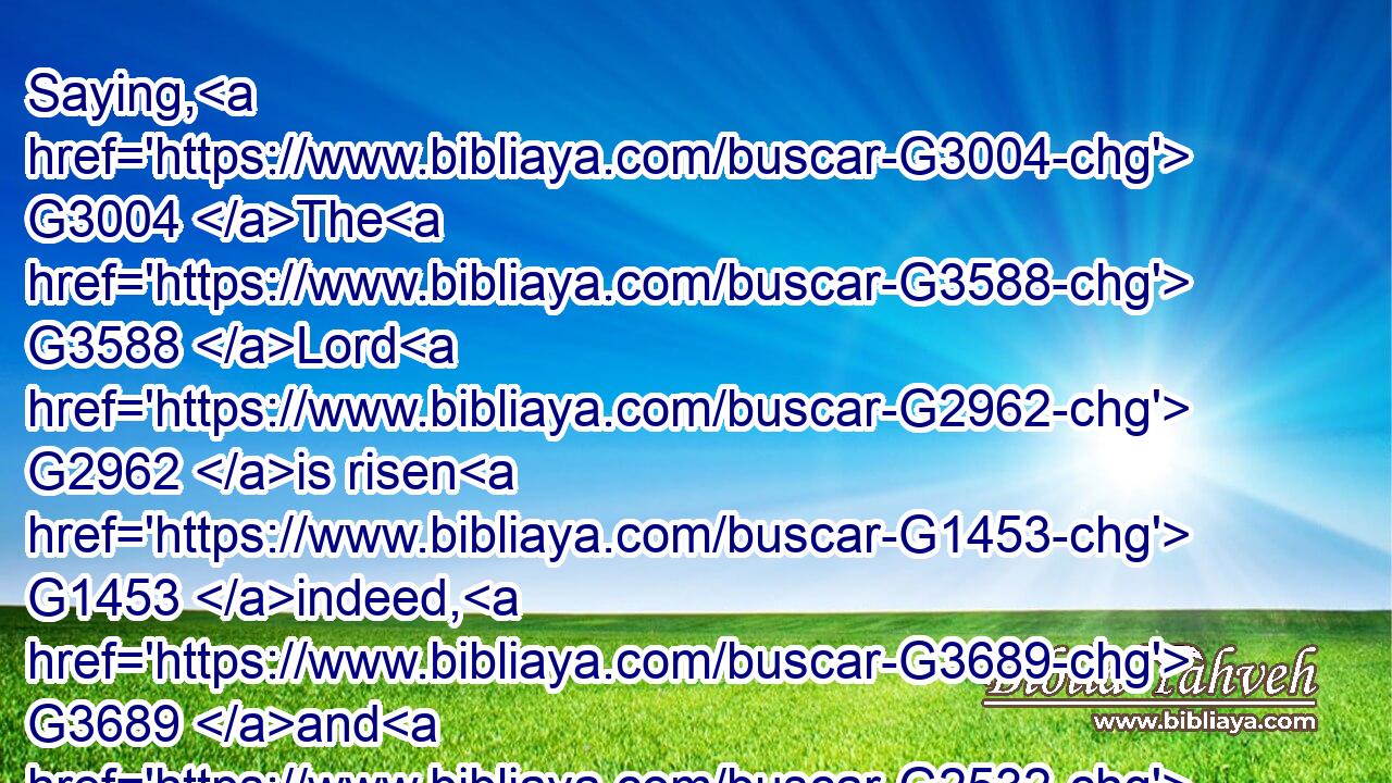 Saying, G3004 The G3588 Lord G2962 is risen G1453 indeed, G3689 and G2532 hath appeared G3700 to Simon.G4613