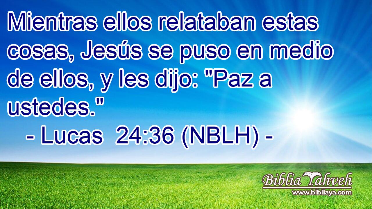  Mientras ellos relataban estas cosas, Jesús se puso en medio de ellos, y les dijo: 