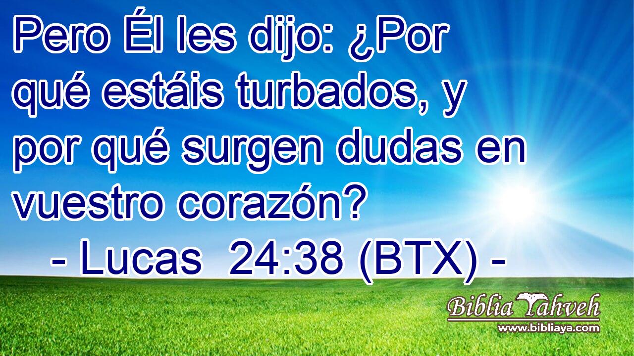 Pero Él les dijo: ¿Por qué estáis turbados, y por qué surgen dudas en vuestro corazón?
