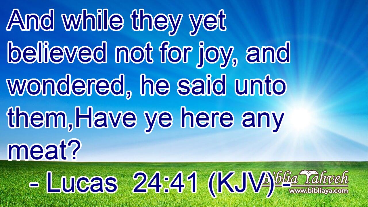 And while they yet believed not for joy, and wondered, he said unto them,Have ye here any meat?