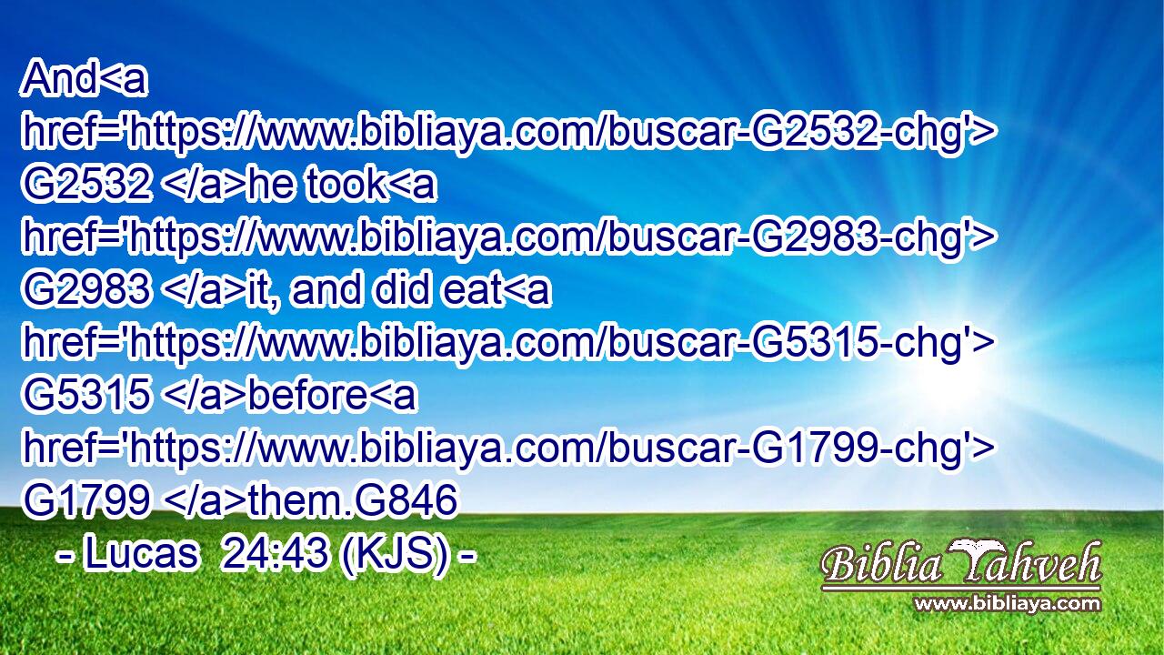 And G2532 he took G2983 it, and did eat G5315 before G1799 them.G846