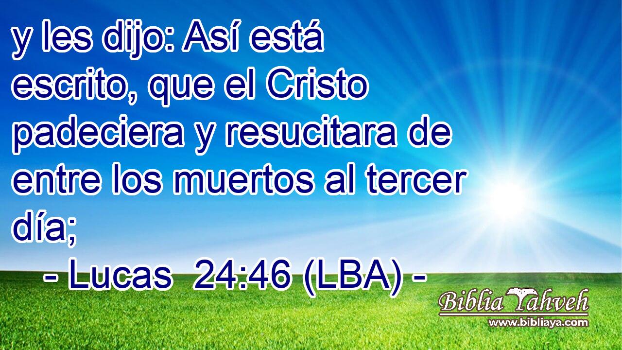 y les dijo: Así está escrito, que el Cristo padeciera y resucitara de entre los muertos al tercer día;