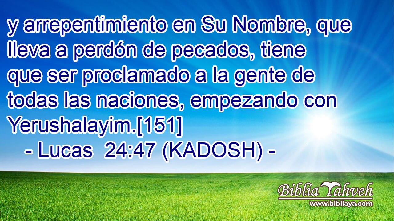  y arrepentimiento en Su Nombre, que lleva a perdón de pecados, tiene que ser proclamado a la gente de todas las naciones, empezando con Yerushalayim.[151] 