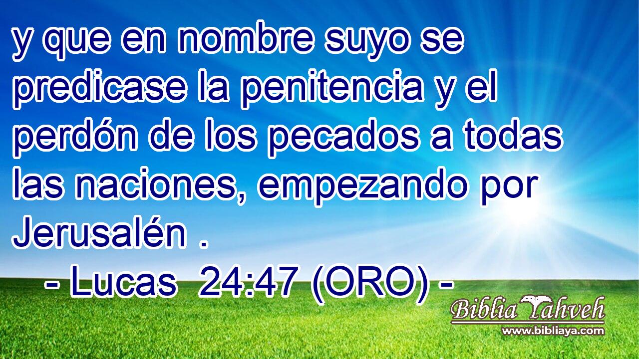  y que en nombre suyo se predicase la penitencia y el perdón de los pecados a todas las naciones, empezando por Jerusalén . 