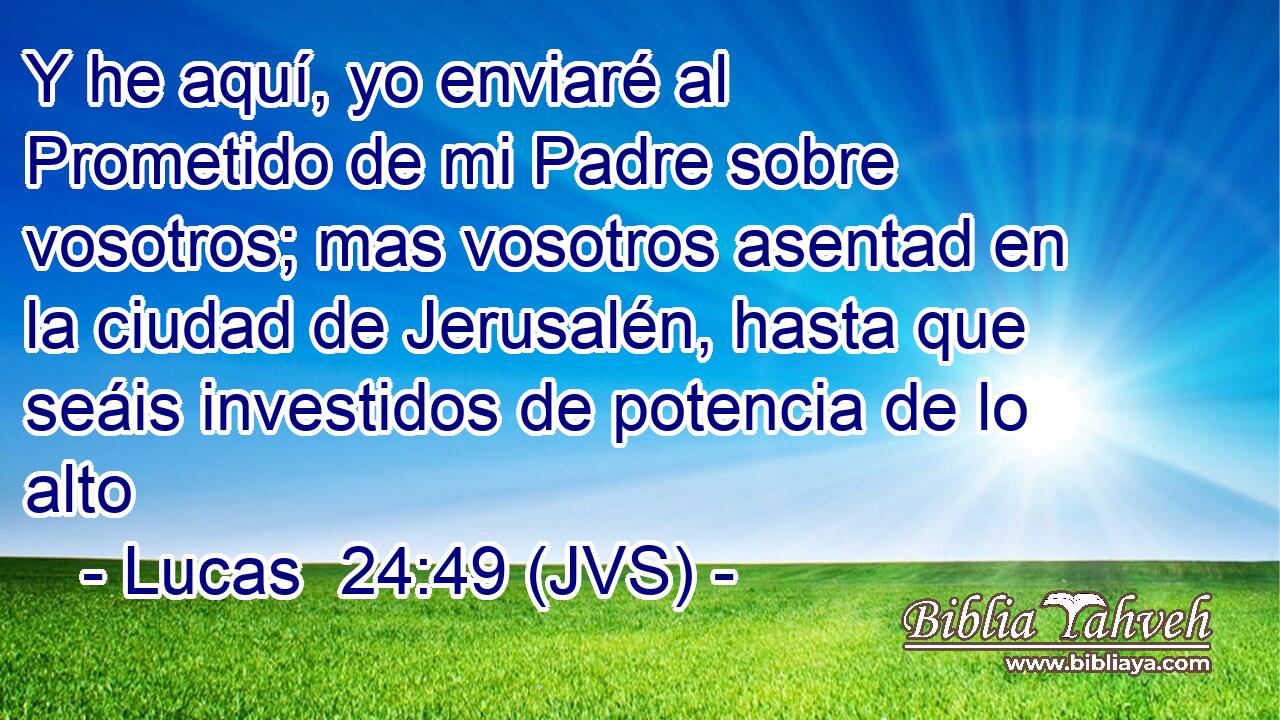 Y he aquí, yo enviaré al Prometido de mi Padre sobre vosotros; mas vosotros asentad en la ciudad de Jerusalén, hasta que seáis investidos de potencia de lo alto