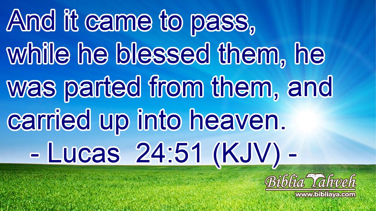 And it came to pass, while he blessed them, he was parted from them, and carried up into heaven.