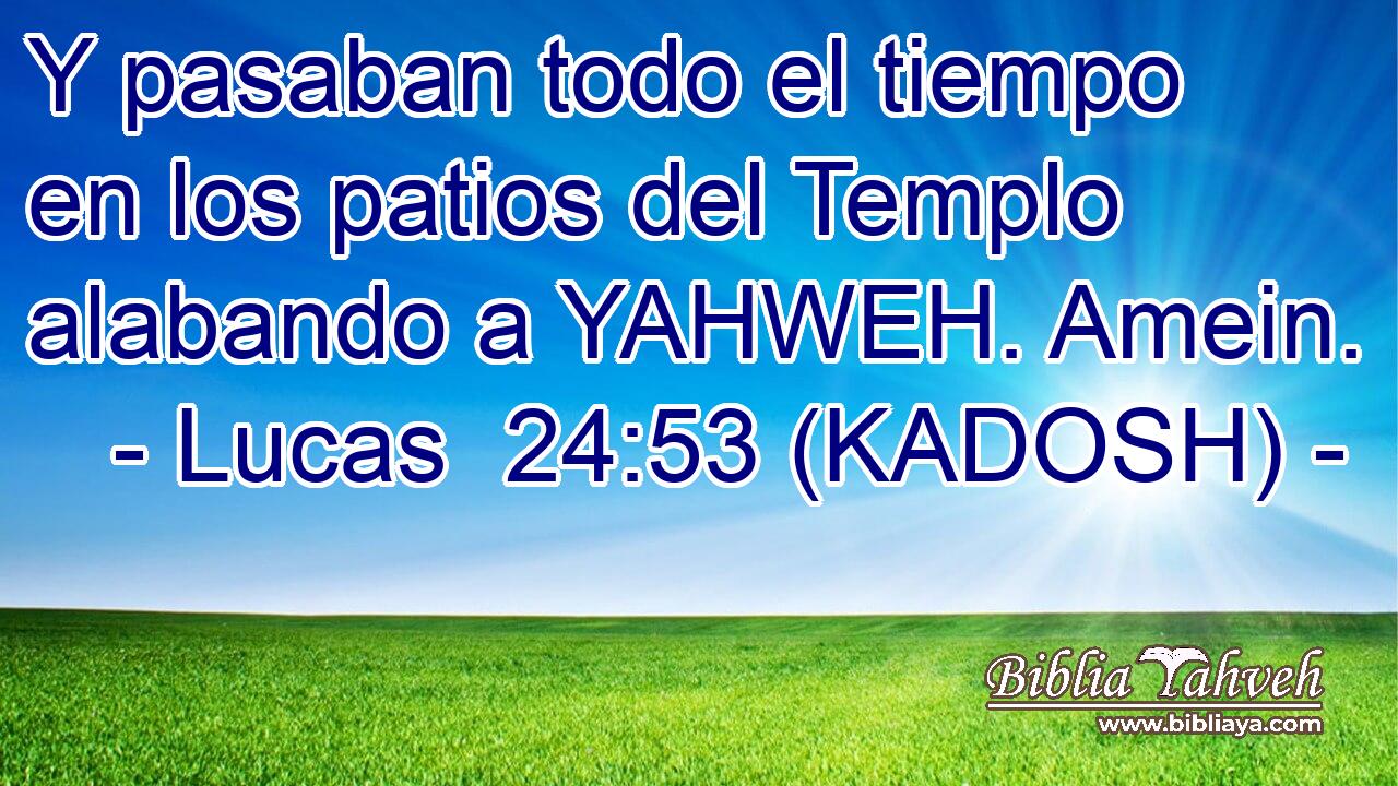  Y pasaban todo el tiempo en los patios del Templo alabando a YAHWEH. Amein. 
