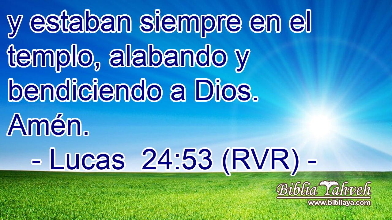 y estaban siempre en el templo, alabando y bendiciendo a Dios. Amén.