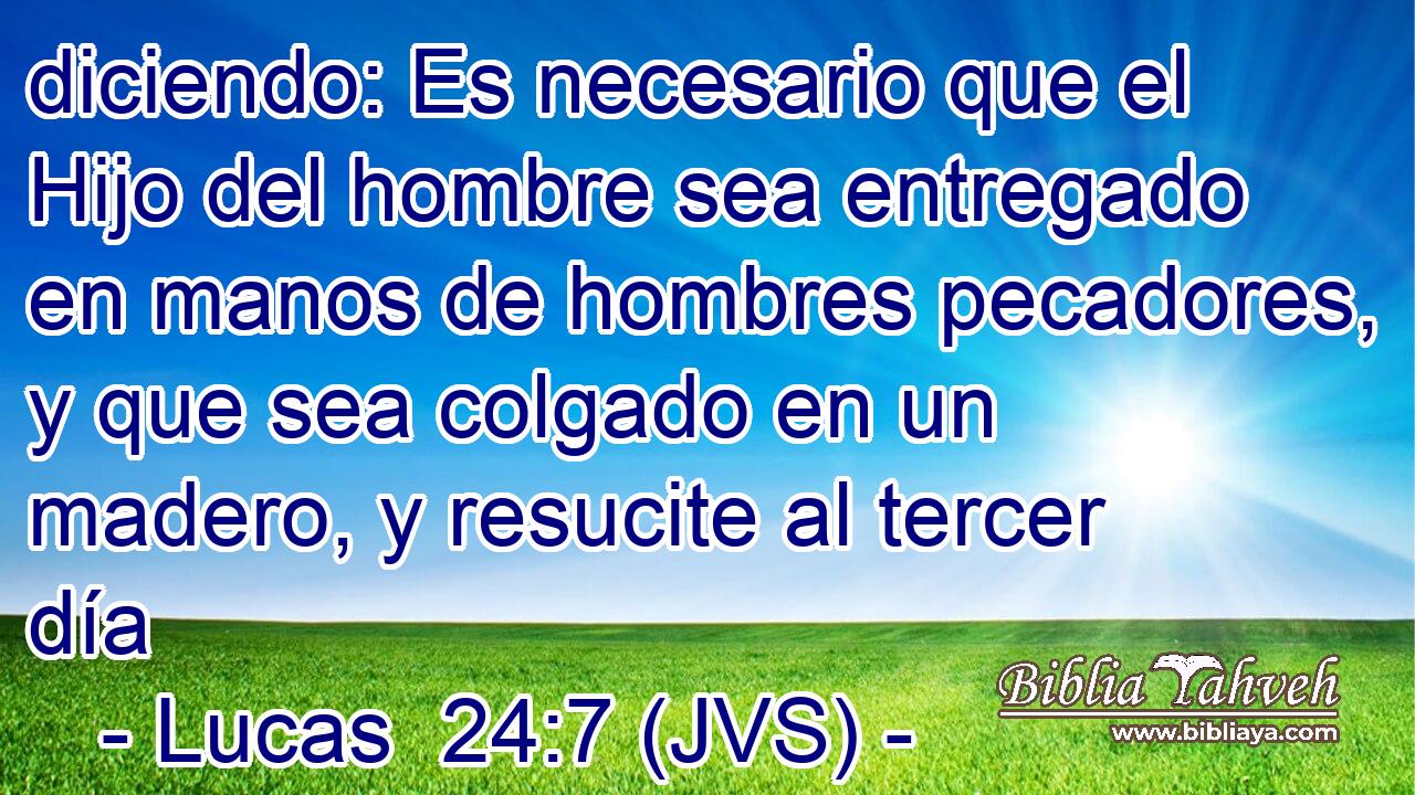 diciendo: Es necesario que el Hijo del hombre sea entregado en manos de hombres pecadores, y que sea colgado en un madero, y resucite al tercer día