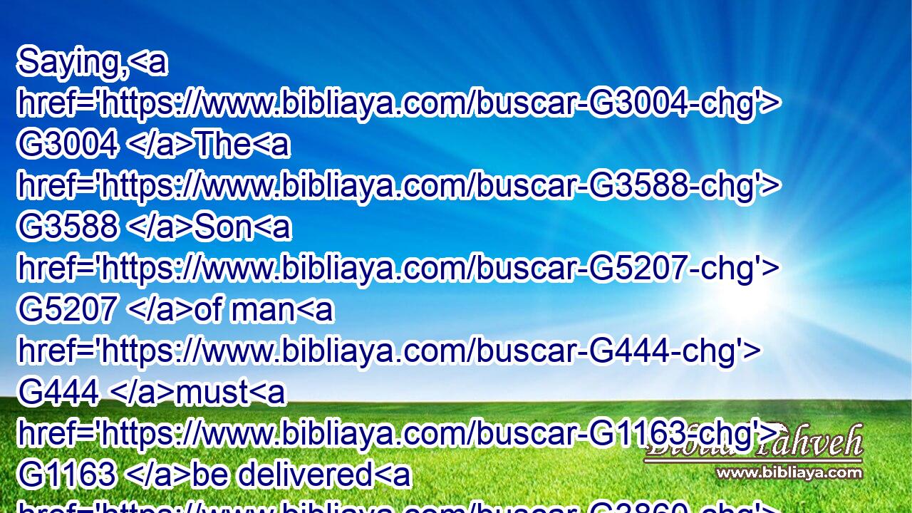 Saying, G3004 The G3588 Son G5207 of man G444 must G1163 be delivered G3860 into G1519 the hands G5495 of sinful G268 men, G435 and G2532 be crucified, G4717 and G2532 the G3588 third G5154 day G2250 rise again.G450
