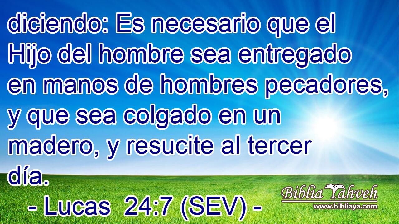 diciendo: Es necesario que el Hijo del hombre sea entregado en manos de hombres pecadores, y que sea colgado en un madero, y resucite al tercer día.