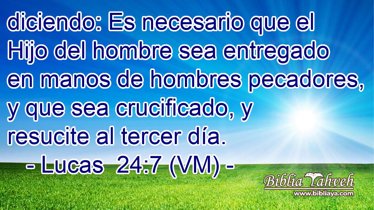  diciendo: Es necesario que el Hijo del hombre sea entregado en manos de hombres pecadores, y que sea crucificado, y resucite al tercer día. 