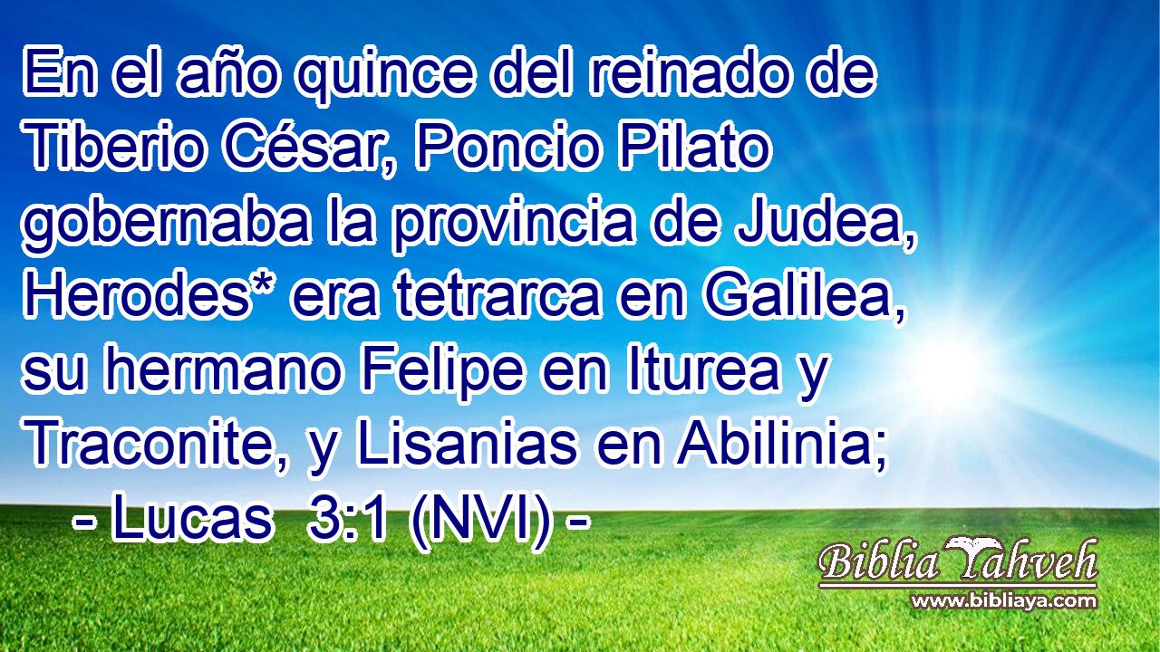  En el año quince del reinado de Tiberio César, Poncio Pilato gobernaba la provincia de Judea, Herodes* era tetrarca en Galilea, su hermano Felipe en Iturea y Traconite, y Lisanias en Abilinia; 