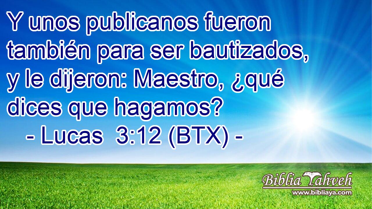 Y unos publicanos fueron también para ser bautizados, y le dijeron: Maestro, ¿qué dices que hagamos?