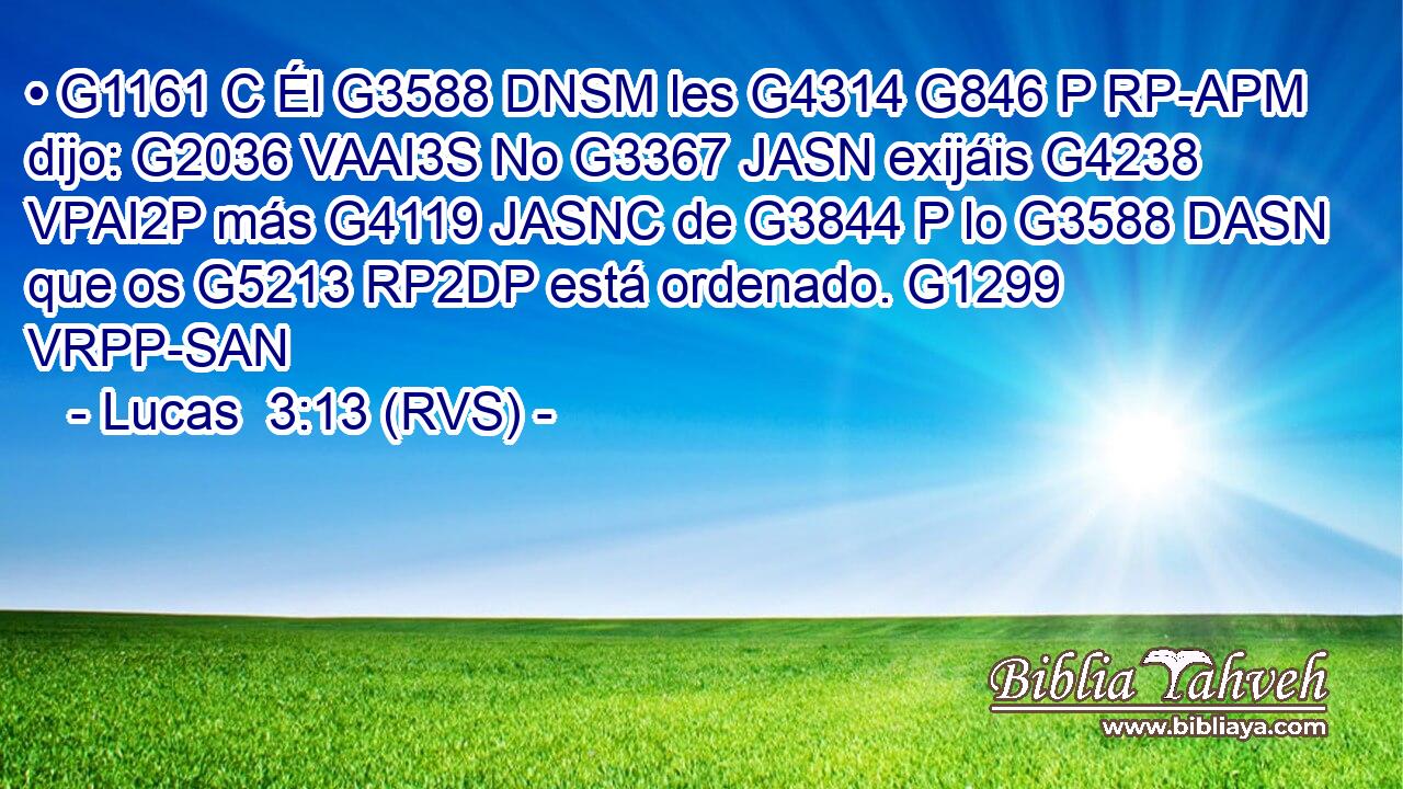 • G1161 C Él G3588 DNSM les G4314 G846 P RP-APM dijo: G2036 VAAI3S No G3367 JASN exijáis G4238 VPAI2P más G4119 JASNC de G3844 P lo G3588 DASN que os G5213 RP2DP está ordenado. G1299 VRPP-SAN 