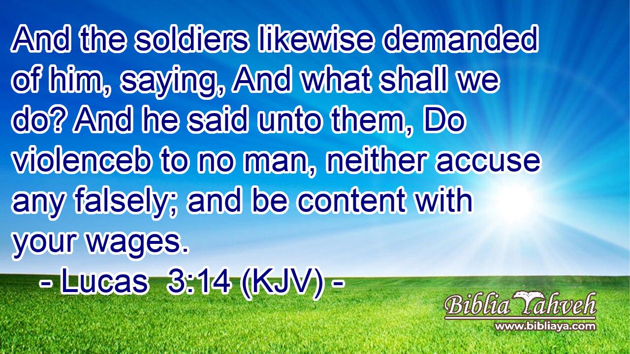 And the soldiers likewise demanded of him, saying, And what shall we do? And he said unto them, Do violenceb to no man, neither accuse any falsely; and be content with your wages.
