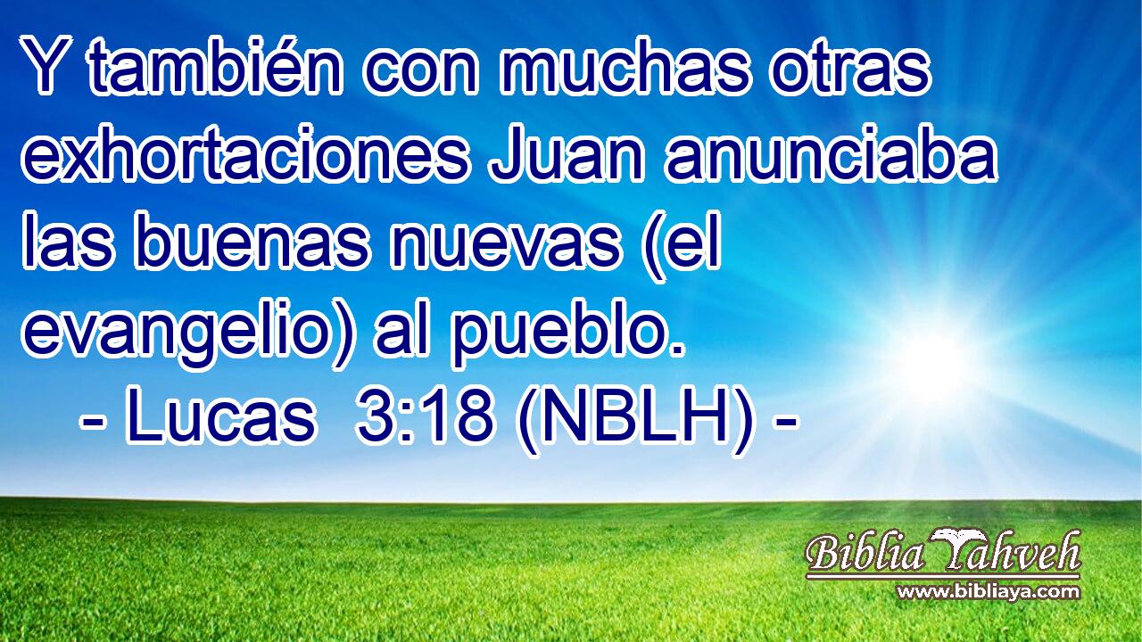  Y también con muchas otras exhortaciones Juan anunciaba las buenas nuevas (el evangelio) al pueblo. 