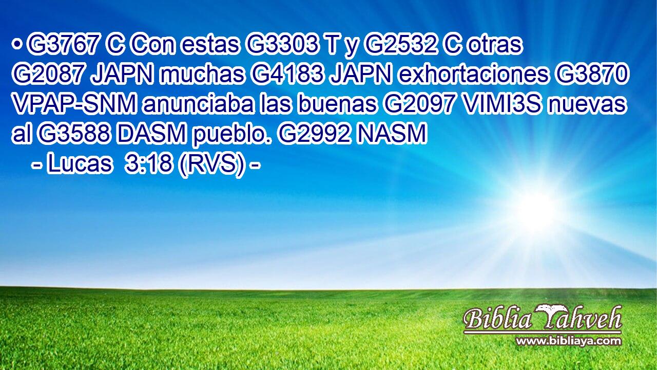 • G3767 C Con estas G3303 T y G2532 C otras G2087 JAPN muchas G4183 JAPN exhortaciones G3870 VPAP-SNM anunciaba las buenas G2097 VIMI3S nuevas al G3588 DASM pueblo. G2992 NASM 