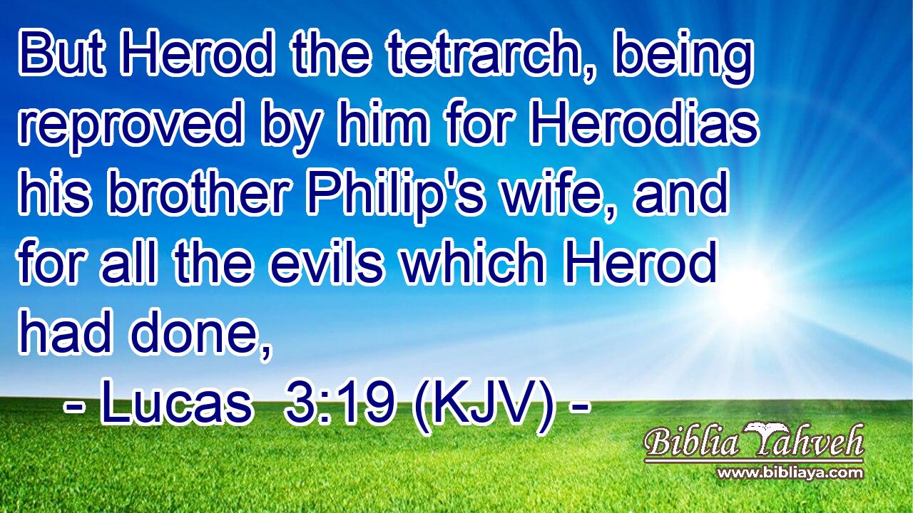 But Herod the tetrarch, being reproved by him for Herodias his brother Philip's wife, and for all the evils which Herod had done,
