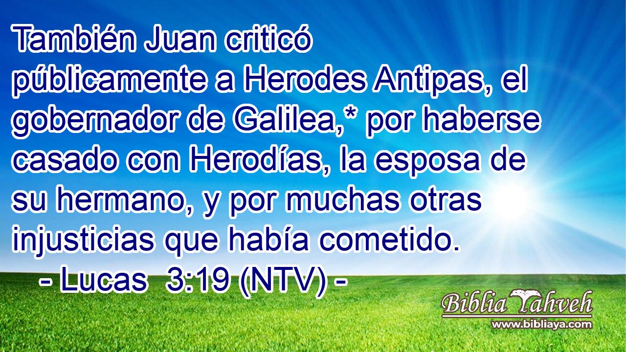 También Juan criticó públicamente a Herodes Antipas, el gobernador de Galilea,* por haberse casado con Herodías, la esposa de su hermano, y por muchas otras injusticias que había cometido.