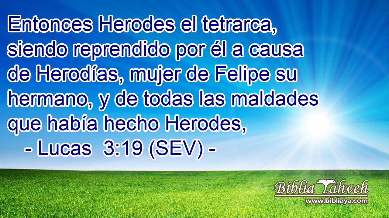 Entonces Herodes el tetrarca, siendo reprendido por él a causa de Herodías, mujer de Felipe su hermano, y de todas las maldades que había hecho Herodes,