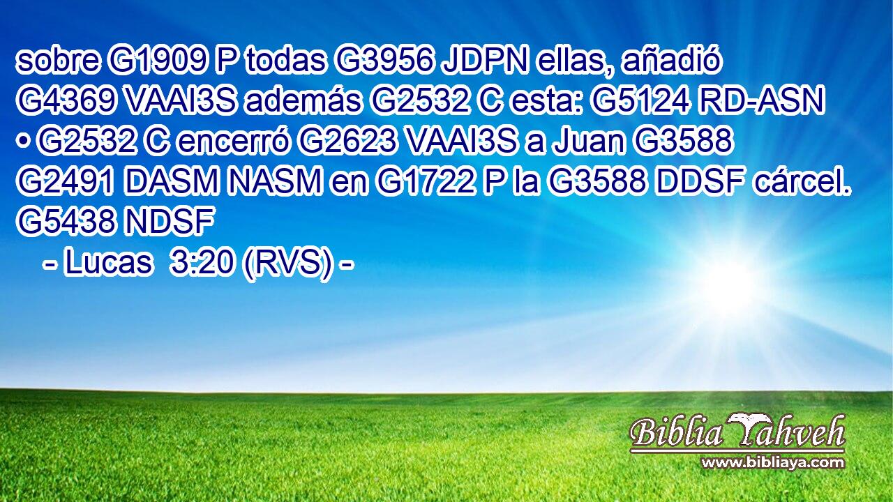 sobre G1909 P todas G3956 JDPN ellas, añadió G4369 VAAI3S además G2532 C esta: G5124 RD-ASN • G2532 C encerró G2623 VAAI3S a Juan G3588 G2491 DASM NASM en G1722 P la G3588 DDSF cárcel. G5438 NDSF 