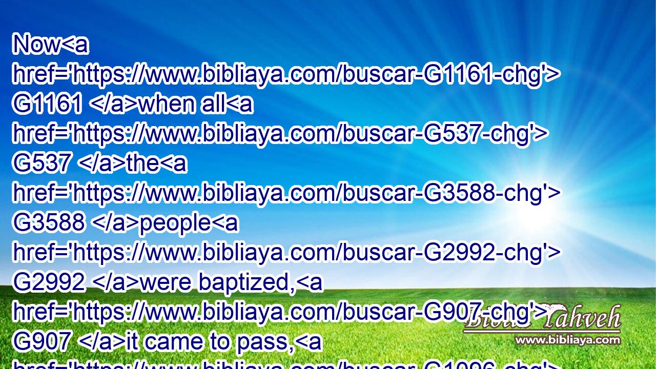 Now G1161 when all G537 the G3588 people G2992 were baptized, G907 it came to pass, G1096 that Jesus G2424 also G2532 being baptized, G907 and G2532 praying, G4336 the G3588 heaven G3772 was opened,G455