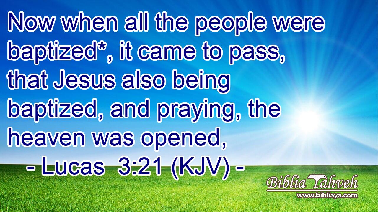 Now when all the people were baptized*, it came to pass, that Jesus also being baptized, and praying, the heaven was opened,