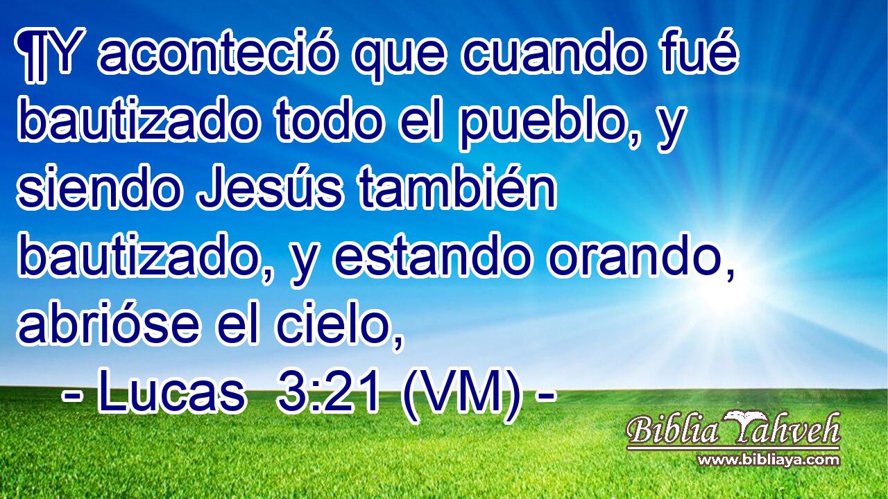  ¶Y aconteció que cuando fué bautizado todo el pueblo, y siendo Jesús también bautizado, y estando orando, abrióse el cielo, 