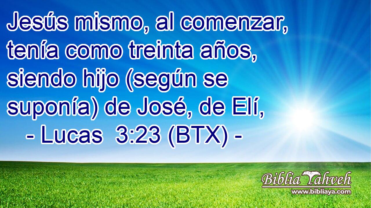 Jesús mismo, al comenzar, tenía como treinta años, siendo hijo (según se suponía) de José, de Elí,