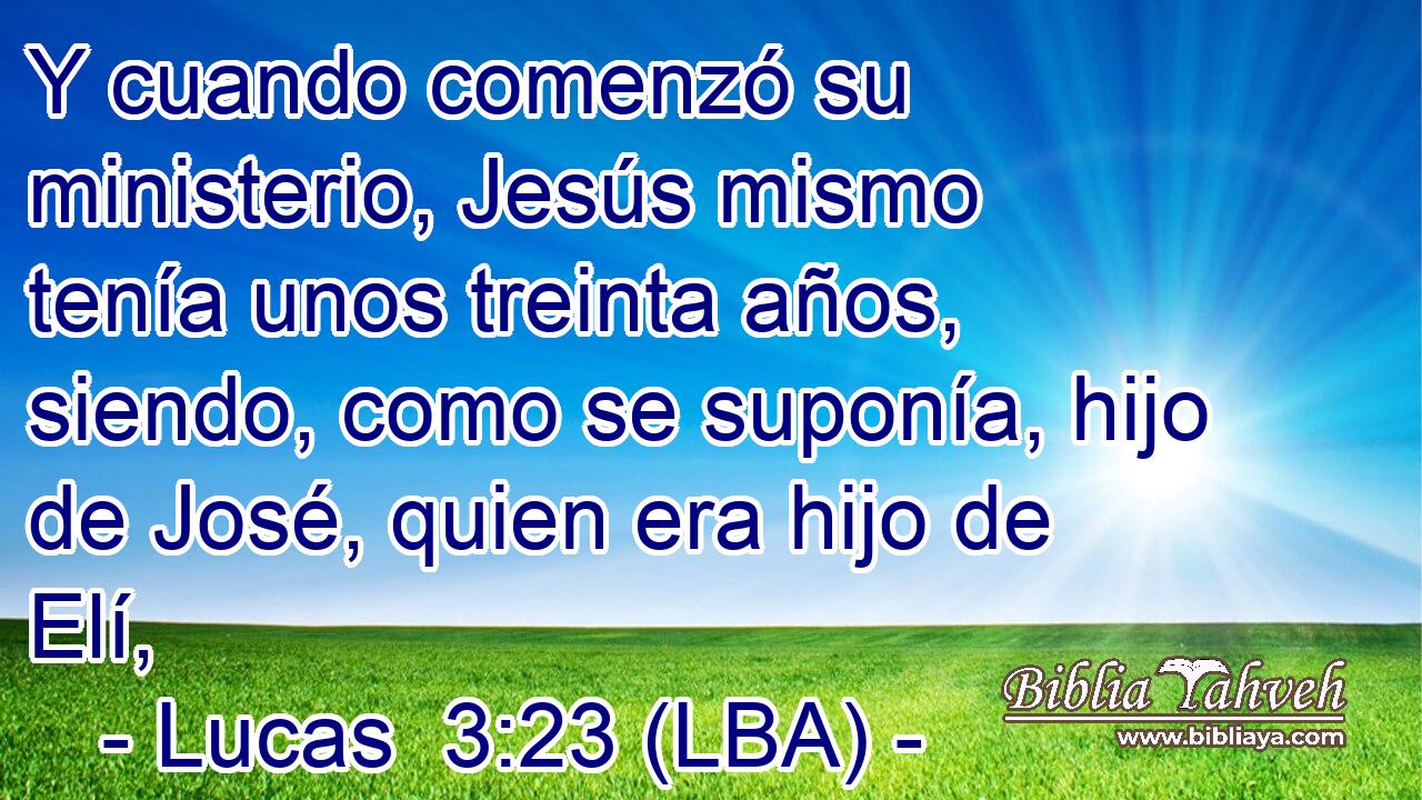 Y cuando comenzó su ministerio, Jesús mismo tenía unos treinta años, siendo, como se suponía, hijo de José, quien era hijo de Elí,