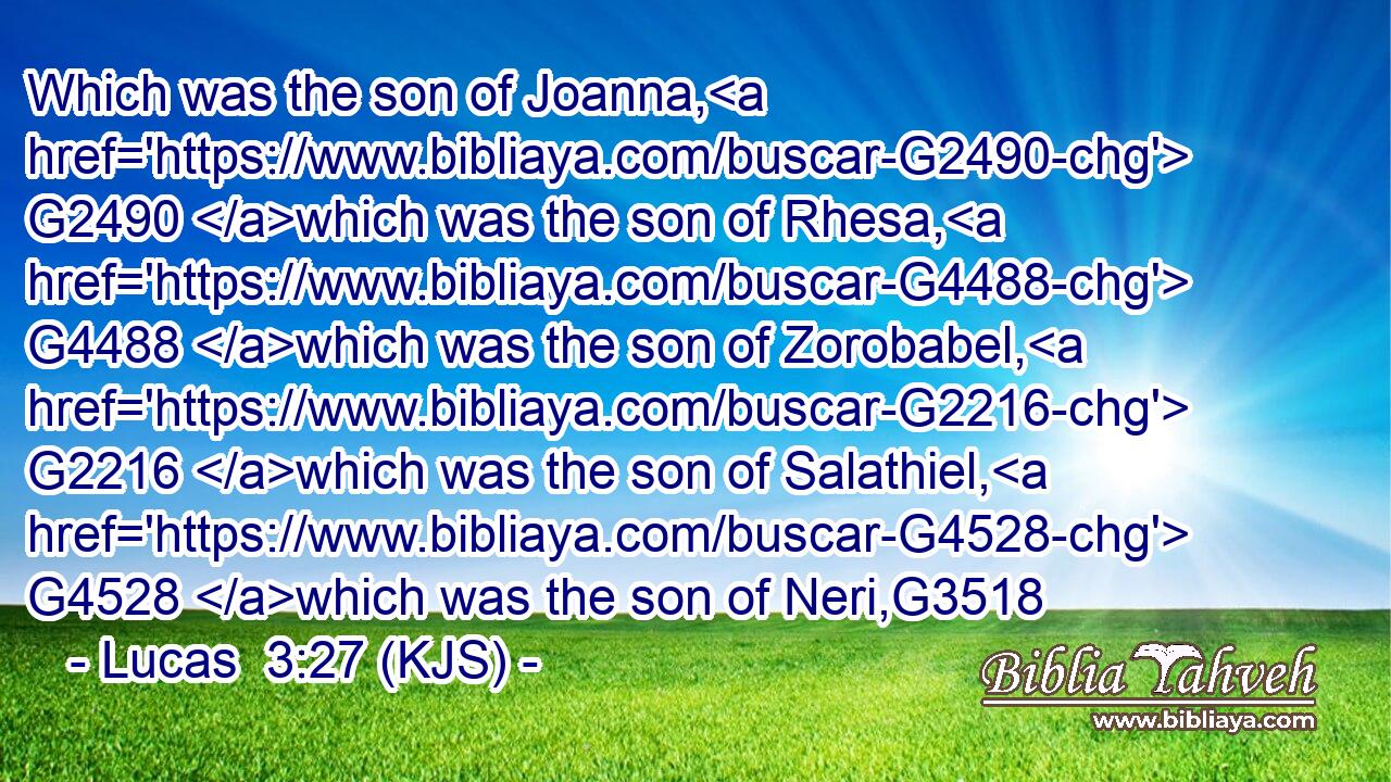 Which was the son of Joanna, G2490 which was the son of Rhesa, G4488 which was the son of Zorobabel, G2216 which was the son of Salathiel, G4528 which was the son of Neri,G3518